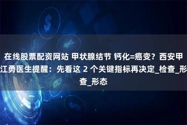 在线股票配资网站 甲状腺结节 钙化=癌变？西安甲康江勇医生提醒：先看这 2 个关键指标再决定_检查_形态