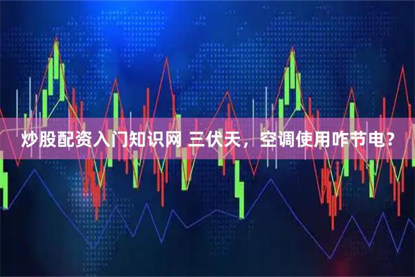 炒股配资入门知识网 三伏天，空调使用咋节电？