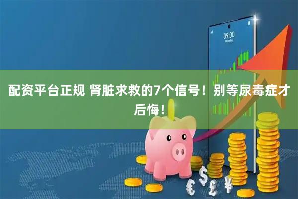 配资平台正规 肾脏求救的7个信号！别等尿毒症才后悔！