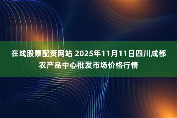 在线股票配资网站 2025年11月11日四川成都农产品中心批发市场价格行情