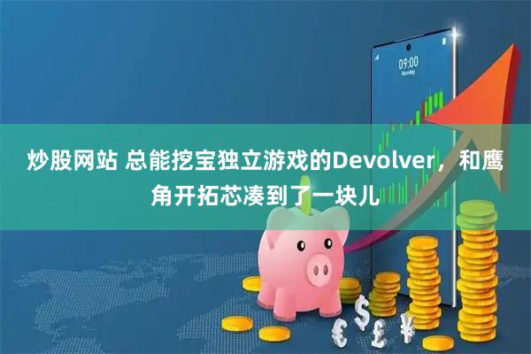 炒股网站 总能挖宝独立游戏的Devolver，和鹰角开拓芯凑到了一块儿