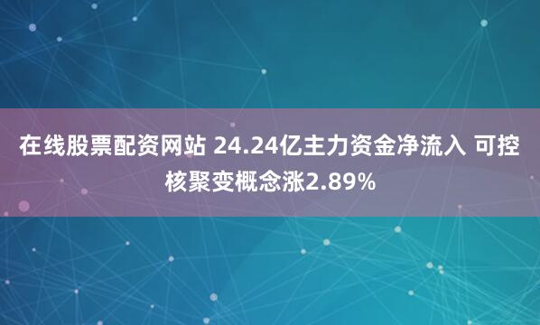 在线股票配资网站 24.24亿主力资金净流入 可控核聚变概念涨2.89%