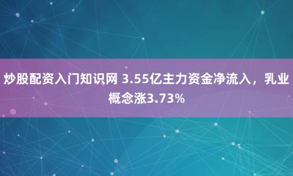 炒股配资入门知识网 3.55亿主力资金净流入，乳业概念涨3.73%